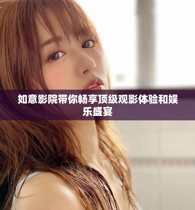 如意影院帶你暢享頂級(jí)觀影體驗(yàn)和娛樂(lè)盛宴