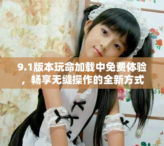 9.1版本玩命加載中免費(fèi)體驗(yàn)，暢享無縫操作的全新方式
