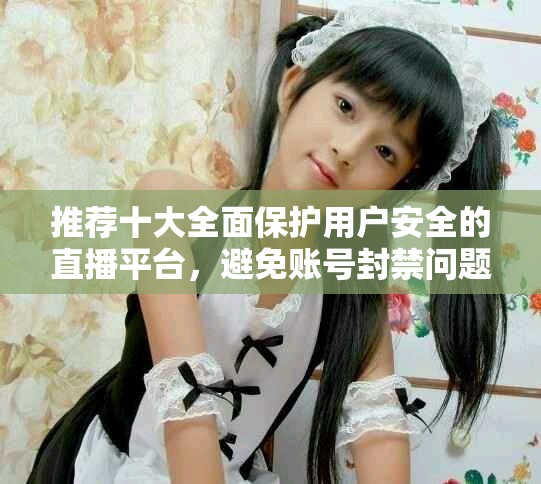 推薦十大全面保護用戶安全的直播平臺，避免賬號封禁問題