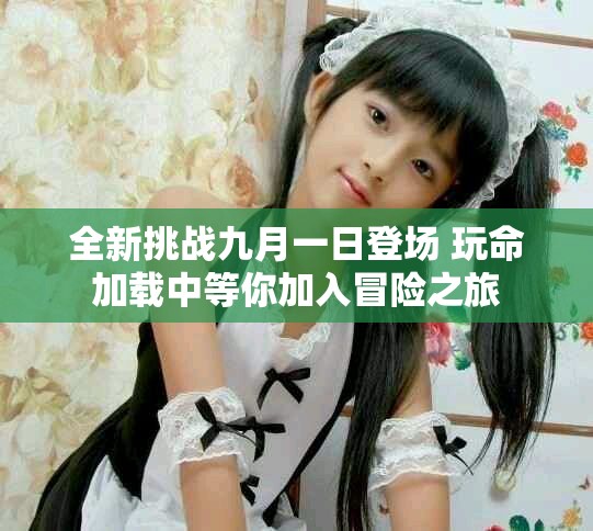 全新挑戰(zhàn)九月一日登場 玩命加載中等你加入冒險之旅