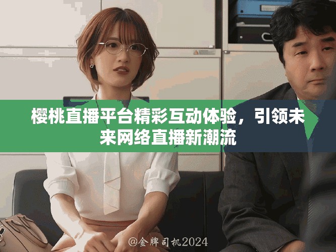 櫻桃直播平臺精彩互動體驗，引領(lǐng)未來網(wǎng)絡(luò)直播新潮流