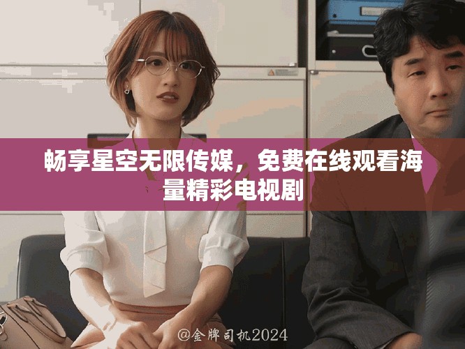 暢享星空無限傳媒，免費(fèi)在線觀看海量精彩電視劇