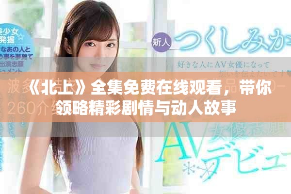《北上》全集免費(fèi)在線觀看，帶你領(lǐng)略精彩劇情與動(dòng)人故事
