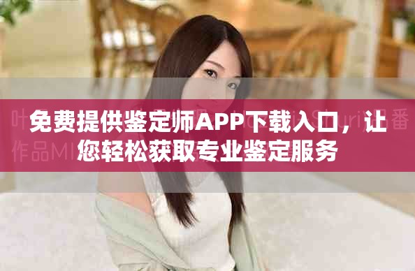 免費提供鑒定師APP下載入口，讓您輕松獲取專業(yè)鑒定服務(wù)