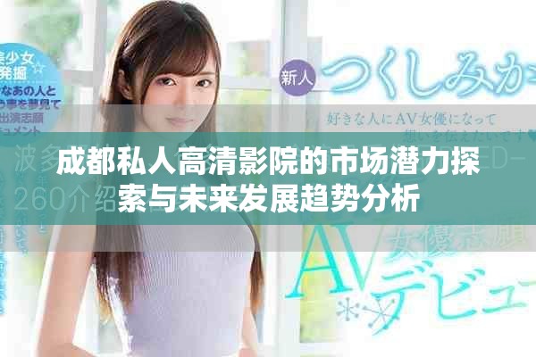成都私人高清影院的市場(chǎng)潛力探索與未來(lái)發(fā)展趨勢(shì)分析
