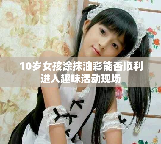 10歲女孩涂抹油彩能否順利進(jìn)入趣味活動(dòng)現(xiàn)場(chǎng)