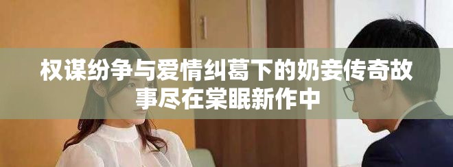 權(quán)謀紛爭與愛情糾葛下的奶妾傳奇故事盡在棠眠新作中