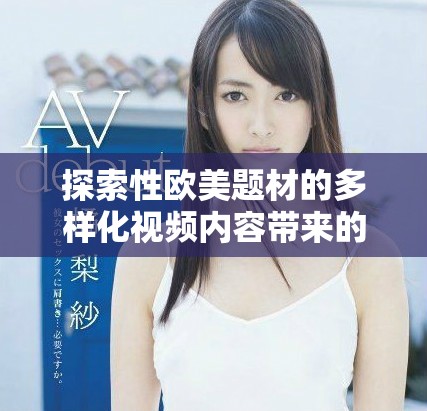 探索性歐美題材的多樣化視頻內(nèi)容帶來的新視角與體驗(yàn)