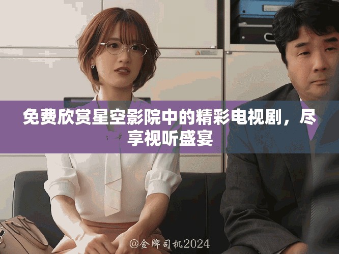 免費(fèi)欣賞星空影院中的精彩電視劇，盡享視聽(tīng)盛宴