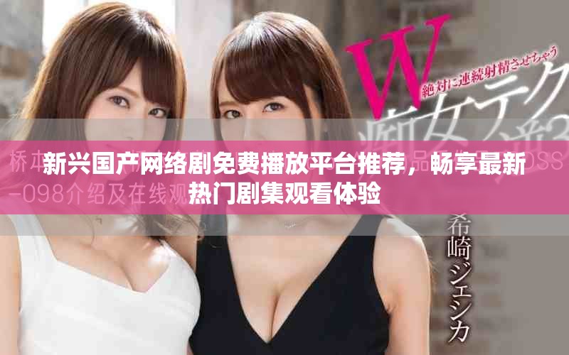 新興國產(chǎn)網(wǎng)絡(luò)劇免費(fèi)播放平臺推薦，暢享最新熱門劇集觀看體驗(yàn)