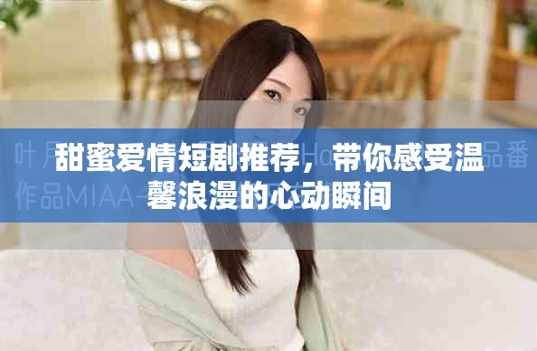 甜蜜愛情短劇推薦，帶你感受溫馨浪漫的心動瞬間