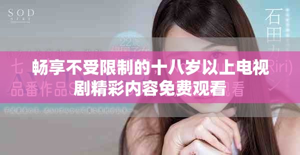 暢享不受限制的十八歲以上電視劇精彩內(nèi)容免費(fèi)觀看