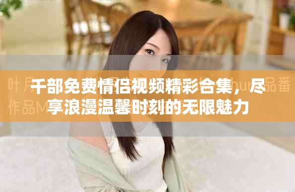 千部免費(fèi)情侶視頻精彩合集，盡享浪漫溫馨時(shí)刻的無(wú)限魅力