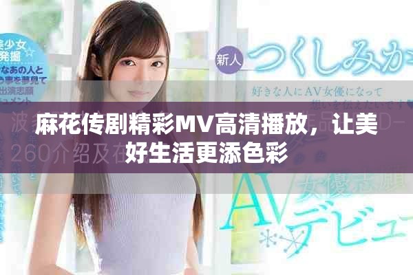 麻花傳劇精彩MV高清播放，讓美好生活更添色彩