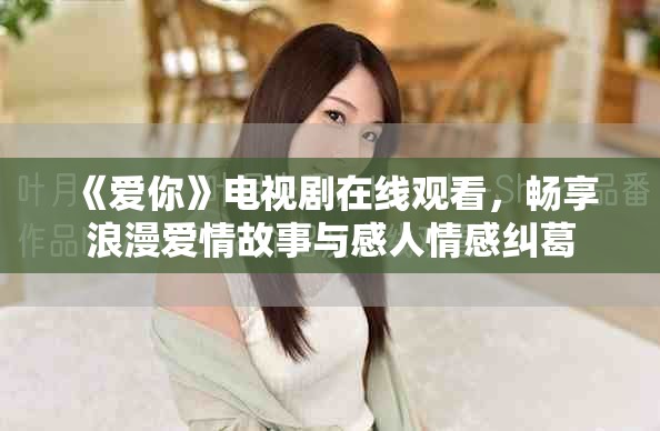 《愛你》電視劇在線觀看，暢享浪漫愛情故事與感人情感糾葛