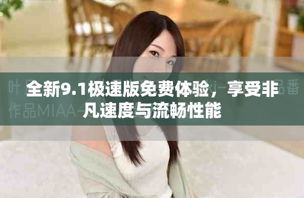 全新9.1極速版免費(fèi)體驗(yàn)，享受非凡速度與流暢性能