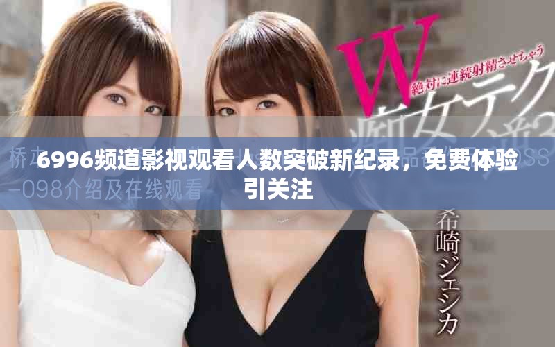 6996頻道影視觀看人數(shù)突破新紀(jì)錄，免費(fèi)體驗(yàn)引關(guān)注