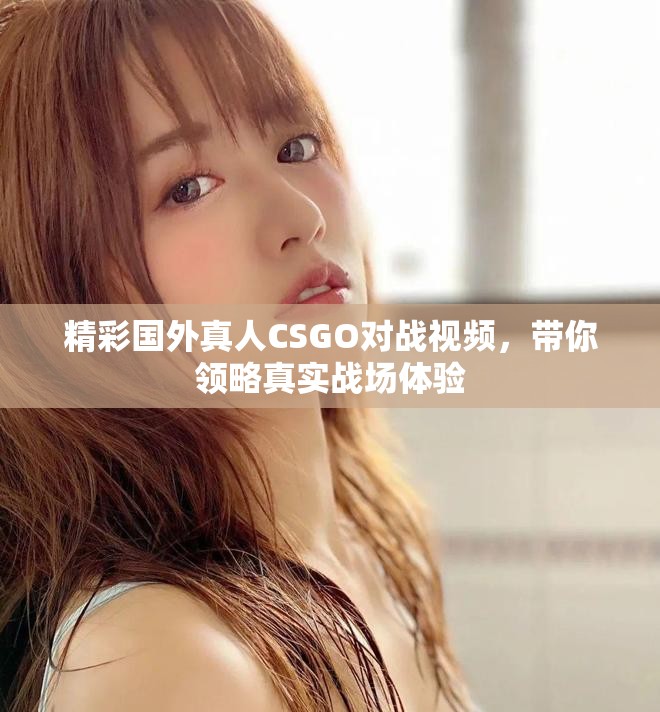 精彩國(guó)外真人CSGO對(duì)戰(zhàn)視頻，帶你領(lǐng)略真實(shí)戰(zhàn)場(chǎng)體驗(yàn)