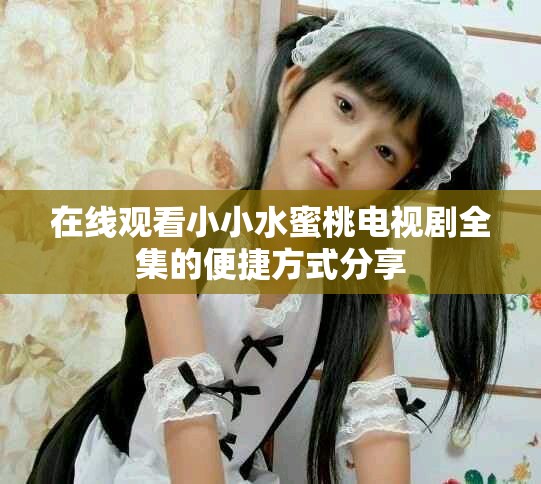 在線(xiàn)觀(guān)看小小水蜜桃電視劇全集的便捷方式分享
