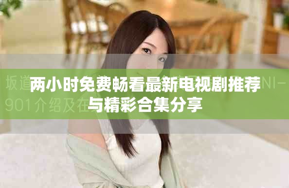 兩小時免費(fèi)暢看最新電視劇推薦與精彩合集分享