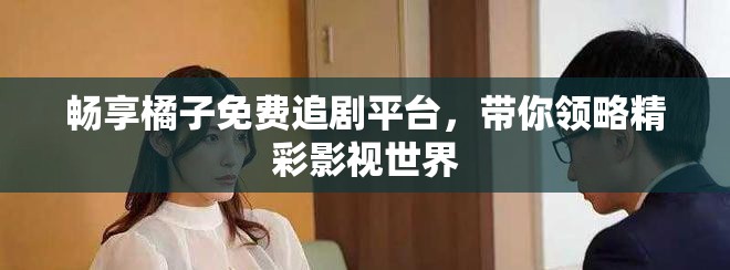 暢享橘子免費追劇平臺，帶你領(lǐng)略精彩影視世界