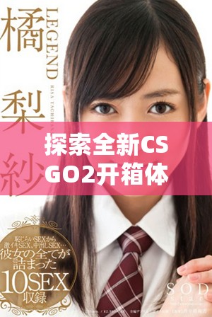 探索全新CSGO2開箱體驗，揭開游戲內(nèi)物品的神秘面紗