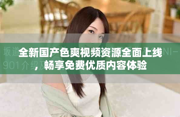 全新國(guó)產(chǎn)色爽視頻資源全面上線，暢享免費(fèi)優(yōu)質(zhì)內(nèi)容體驗(yàn)