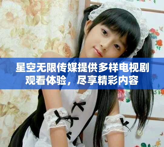 星空無限傳媒提供多樣電視劇觀看體驗(yàn)，盡享精彩內(nèi)容