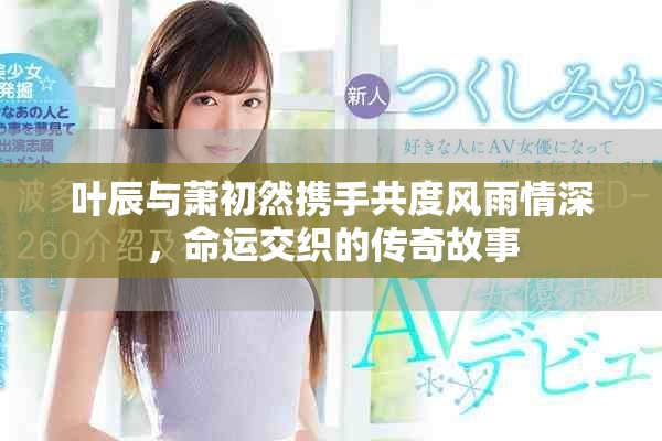 葉辰與蕭初然攜手共度風(fēng)雨情深，命運交織的傳奇故事