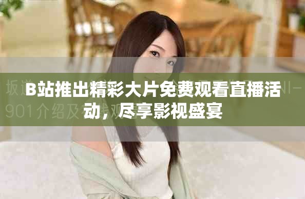 B站推出精彩大片免費(fèi)觀看直播活動，盡享影視盛宴