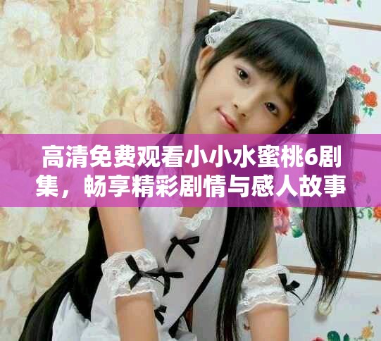 高清免費(fèi)觀看小小水蜜桃6劇集，暢享精彩劇情與感人故事