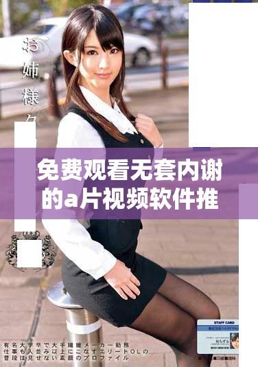 免費觀看無套內(nèi)謝的a片視頻軟件推薦與使用攻略