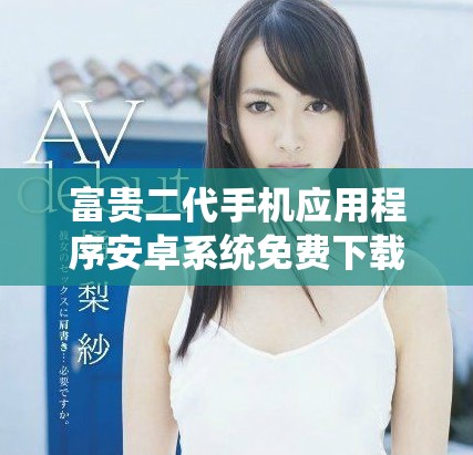 富貴二代手機(jī)應(yīng)用程序安卓系統(tǒng)免費(fèi)下載指南