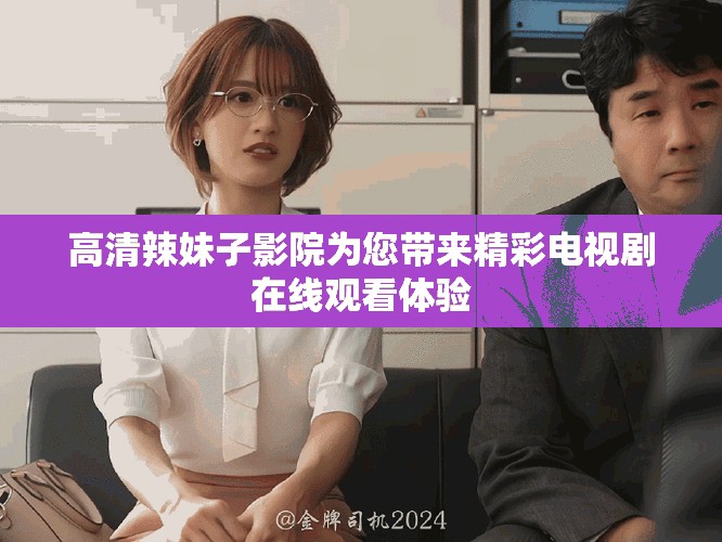 高清辣妹子影院為您帶來精彩電視劇在線觀看體驗(yàn)