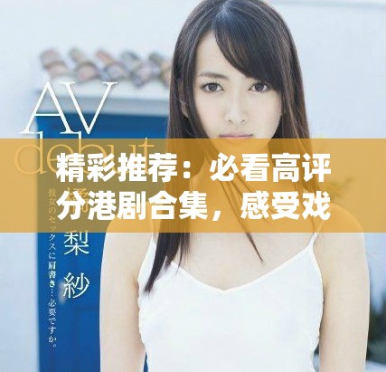 精彩推薦：必看高評(píng)分港劇合集，感受戲劇魅力與文化深度