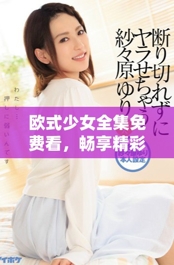 歐式少女全集免費(fèi)看，暢享精彩青春校園劇體驗(yàn)