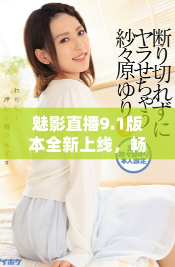 魅影直播9.1版本全新上線，暢享免費(fèi)觀看精彩內(nèi)容指南