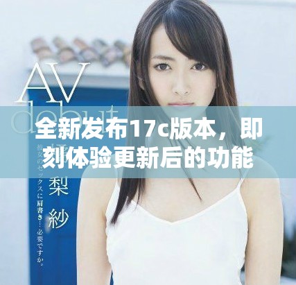 全新發(fā)布17c版本，即刻體驗(yàn)更新后的功能和特性