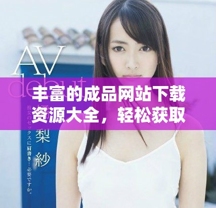 豐富的成品網(wǎng)站下載資源大全，輕松獲取各類(lèi)應(yīng)用和游戲客戶端