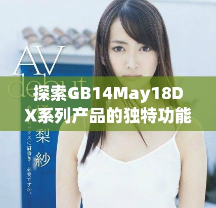 探索GB14May18DX系列產(chǎn)品的獨特功能與應(yīng)用潛力全面解析