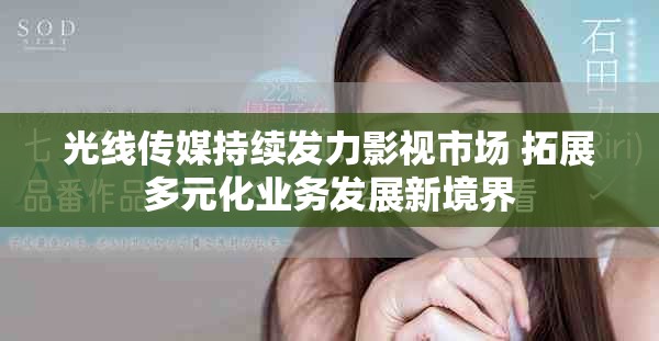 光線傳媒持續(xù)發(fā)力影視市場(chǎng) 拓展多元化業(yè)務(wù)發(fā)展新境界