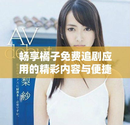 暢享橘子免費追劇應(yīng)用的精彩內(nèi)容與便捷體驗