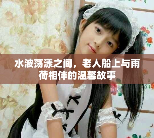 水波蕩漾之間，老人船上與雨荷相伴的溫馨故事