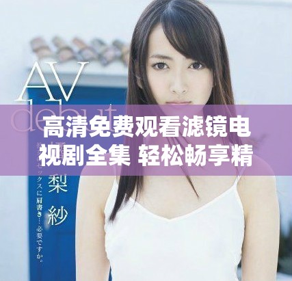 高清免費(fèi)觀看濾鏡電視劇全集 輕松暢享精彩劇集不容錯過