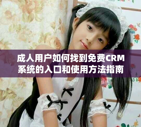 成人用戶如何找到免費CRM系統(tǒng)的入口和使用方法指南