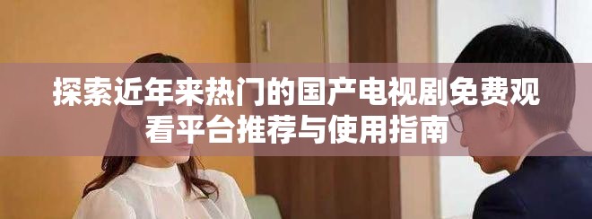 探索近年來(lái)熱門的國(guó)產(chǎn)電視劇免費(fèi)觀看平臺(tái)推薦與使用指南