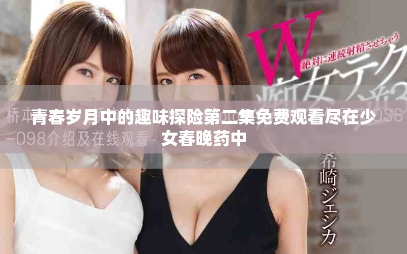 青春歲月中的趣味探險(xiǎn)第二集免費(fèi)觀看盡在少女春晚藥中