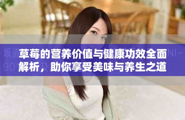 草莓的營(yíng)養(yǎng)價(jià)值與健康功效全面解析，助你享受美味與養(yǎng)生之道