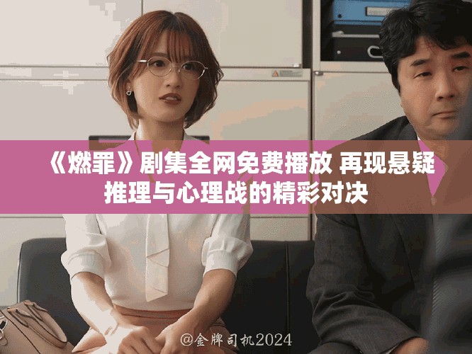 《燃罪》劇集全網(wǎng)免費(fèi)播放 再現(xiàn)懸疑推理與心理戰(zhàn)的精彩對決