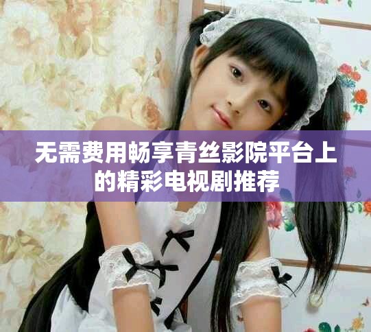 無需費用暢享青絲影院平臺上的精彩電視劇推薦